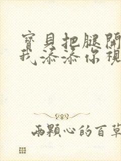 宝贝把腿开大让我添添你视频