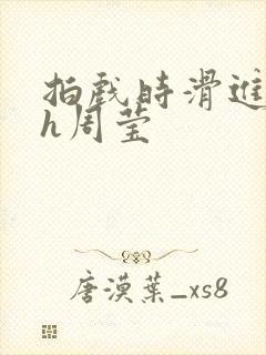 拍戏时滑进去了h周莹