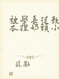 被学长从教室扒衣捏奶头小说