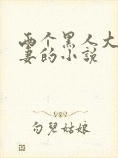 两个黑人大战娇妻的小说