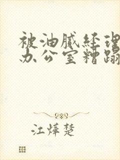 被油腻经理抱进办公室糟蹋h