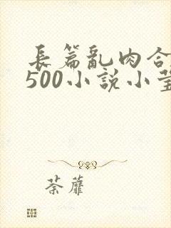 长篇乱肉合集乱500小说小莹