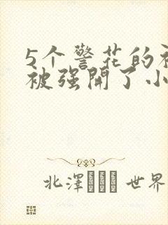 5个警花的初苞被强开了小说