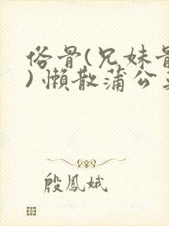 俗骨(兄妹骨科) 懒散蒲公英结局