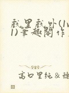 戏里戏外(1v1)笔趣阁作者:苏玛丽