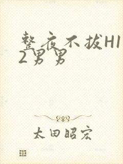 整夜不拔H1V2男男