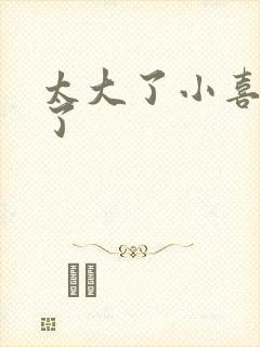 太大了小喜涨死了