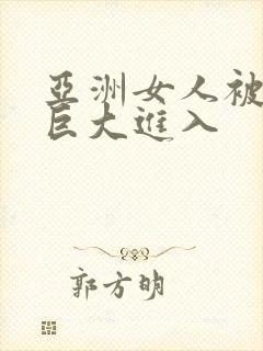 亚洲女人被黑人巨大进入