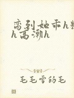 脔到她乖h粗话h高潮h