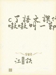 c了语文课代表嗷嗷叫一节课文