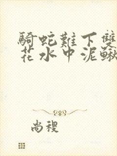 骑蛇难下双金银花水中泥鳅双男主
