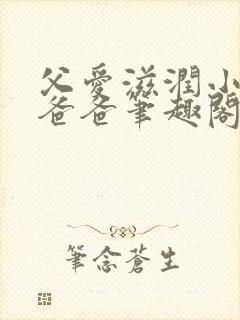 父爱滋润小芹和爸爸笔趣阁全文免费阅读小说