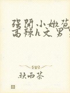 强开小嫩苞h文高辣h文男男