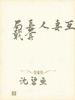 局长人妻互换不戴套