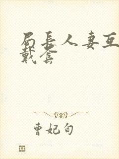 局长人妻互换不戴套