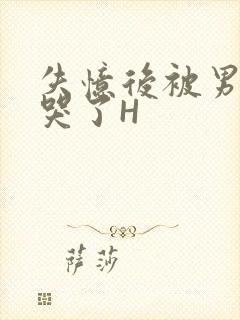 失忆后被男友C哭了H