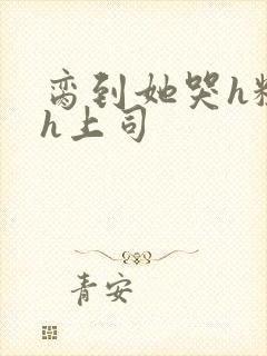 脔到她哭h粗话h上司