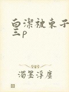 白洁被东子老二三p