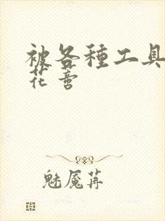 被各种工具调教花蒂