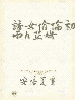 诱女偷伦初尝云雨h芷姗