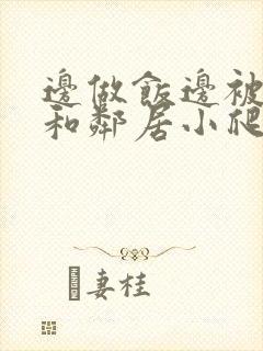 边做饭边被躁我和邻居小爬爬