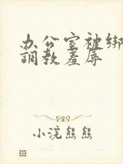 办公室被绑奶头调教羞辱