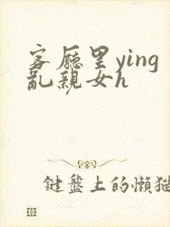 客厅里ying乱亲女h