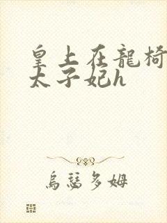 皇上在龙椅上c太子妃h