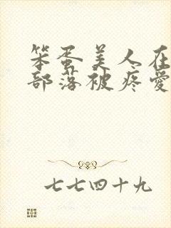 笨蛋美人在兽人部落被疼爱的日子