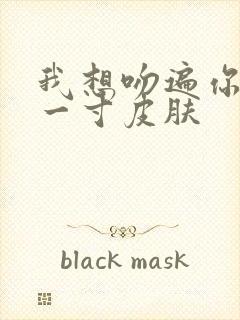 我想吻遍你的每一寸皮肤