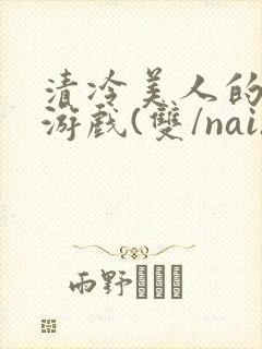 清冷美人的神奇游戏(双/nai)