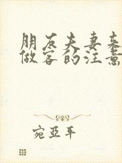 朋友夫妻来我家做客的注意事项