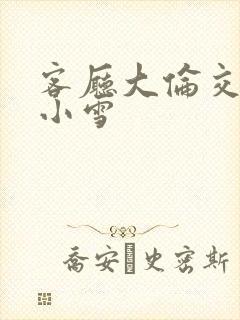 客厅大伦交侩h小雪