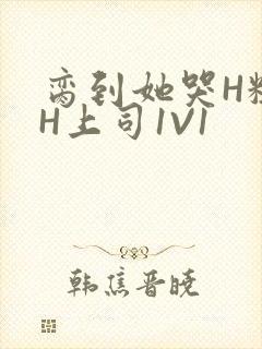 脔到她哭H粗话H上司1V1