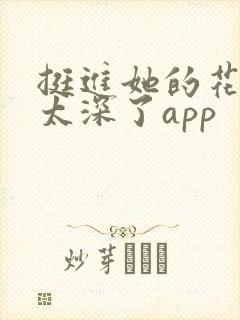 挺进她的花苞啊太深了app