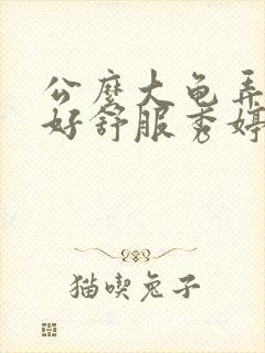 公么大龟弄得我好舒服秀婷