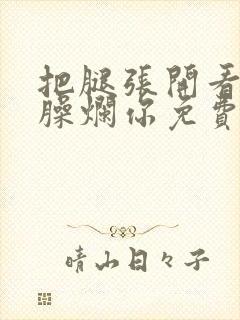 把腿张开看老子臊烂你免费