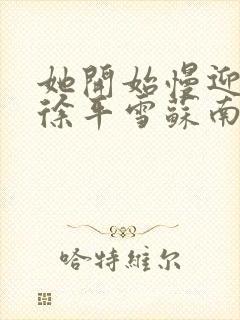 她开始慢迎迎合徐平雪苏南风