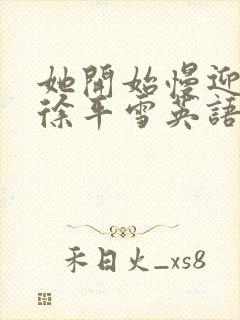 她开始慢迎迎合徐平雪英语