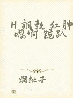 H 调教 红肿 嗯啊 跪趴