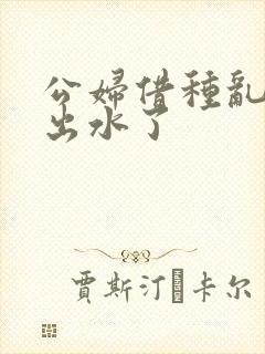 公妇借种乱h日出水了