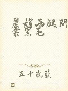 丽娟两腿间一大丛黑毛