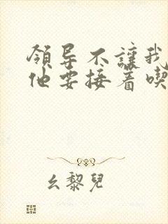 领导不让我断奶他要接着吃