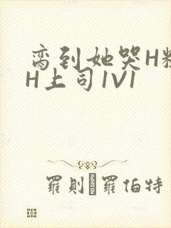 脔到她哭H粗话H上司1V1