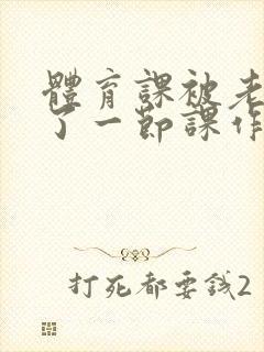 体育课被老师C了一节课作文