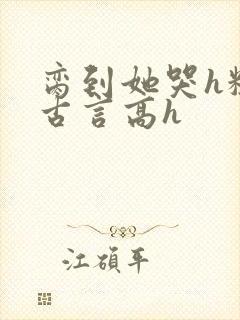 脔到她哭h粗话古言高h