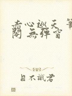 赤心巡天 笔趣阁 无弹窗