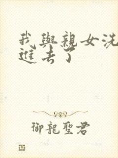 我与亲女洗澡时进去了