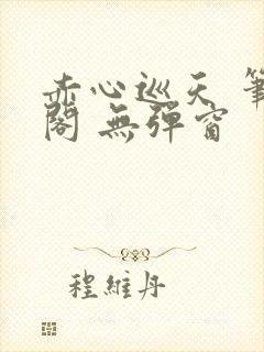 赤心巡天 笔趣阁 无弹窗