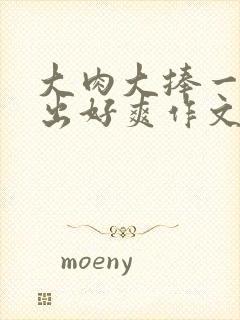 大肉大捧一进一出好爽作文